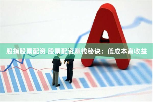 股指股票配资 股票配资赚钱秘诀：低成本高收益