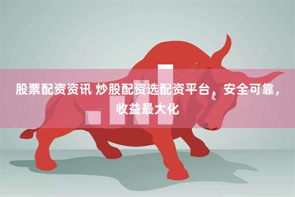 股票配资资讯 炒股配资选配资平台，安全可靠，收益最大化