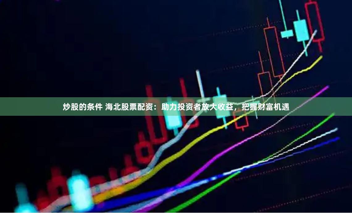 炒股的条件 海北股票配资：助力投资者放大收益，把握财富机遇