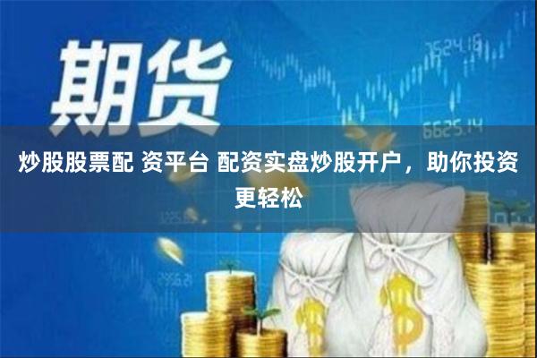 炒股股票配 资平台 配资实盘炒股开户，助你投资更轻松