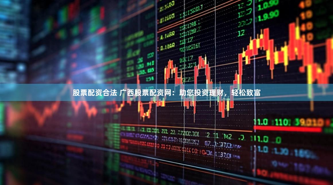 股票配资合法 广西股票配资网：助您投资理财，轻松致富