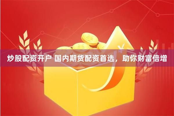 炒股配资开户 国内期货配资首选，助你财富倍增