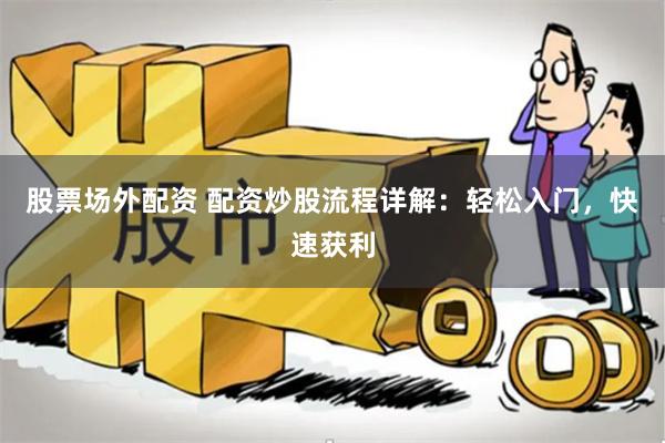 股票场外配资 配资炒股流程详解：轻松入门，快速获利