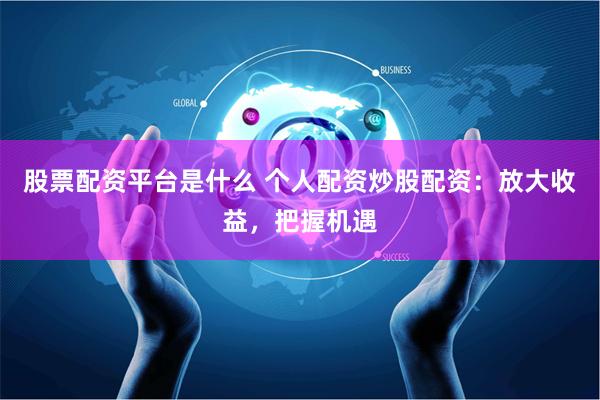 股票配资平台是什么 个人配资炒股配资：放大收益，把握机遇