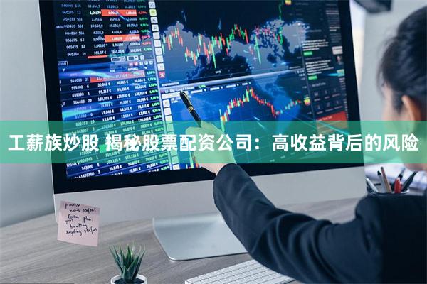 工薪族炒股 揭秘股票配资公司：高收益背后的风险