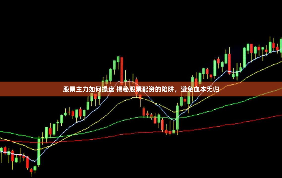 股票主力如何操盘 揭秘股票配资的陷阱，避免血本无归