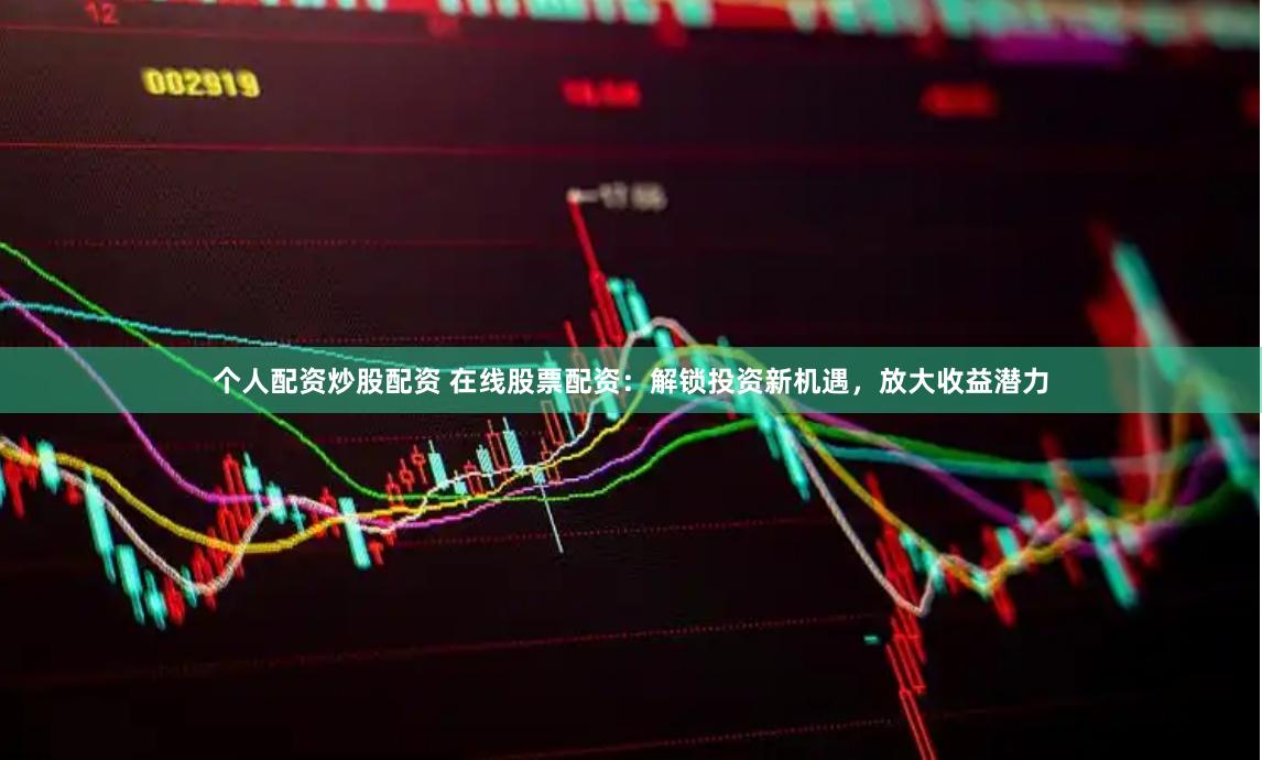 个人配资炒股配资 在线股票配资：解锁投资新机遇，放大收益潜力