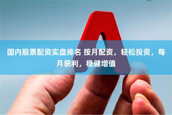 国内股票配资实盘排名 按月配资，轻松投资，每月获利，稳健增值