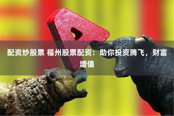 配资炒股票 福州股票配资：助你投资腾飞，财富增值