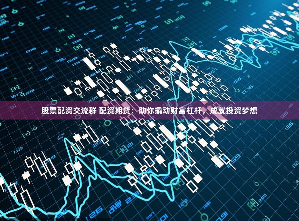 股票配资交流群 配资期货：助你撬动财富杠杆，成就投资梦想