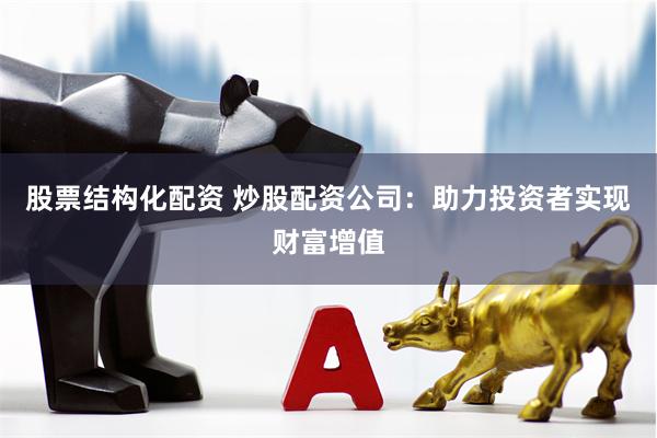 股票结构化配资 炒股配资公司：助力投资者实现财富增值