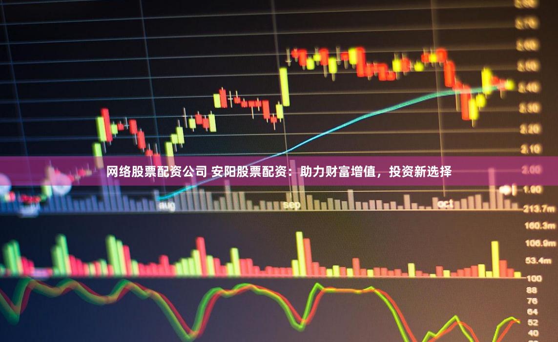 网络股票配资公司 安阳股票配资：助力财富增值，投资新选择