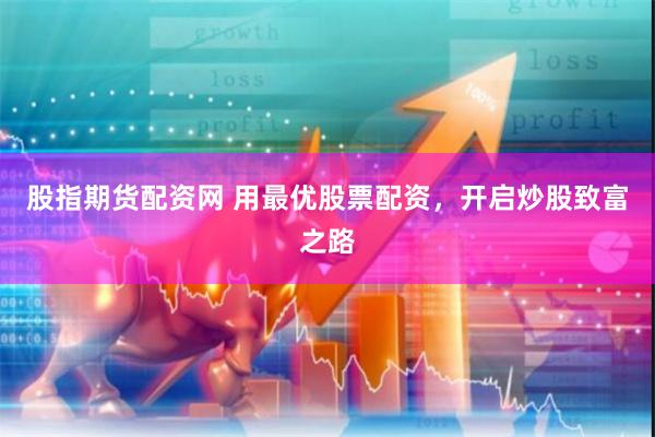 股指期货配资网 用最优股票配资，开启炒股致富之路