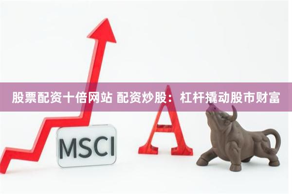 股票配资十倍网站 配资炒股：杠杆撬动股市财富