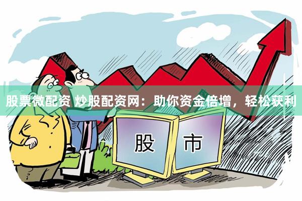 股票微配资 炒股配资网：助你资金倍增，轻松获利