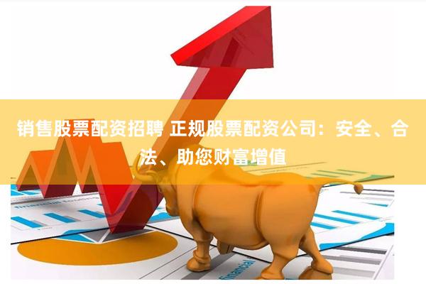 销售股票配资招聘 正规股票配资公司：安全、合法、助您财富增值