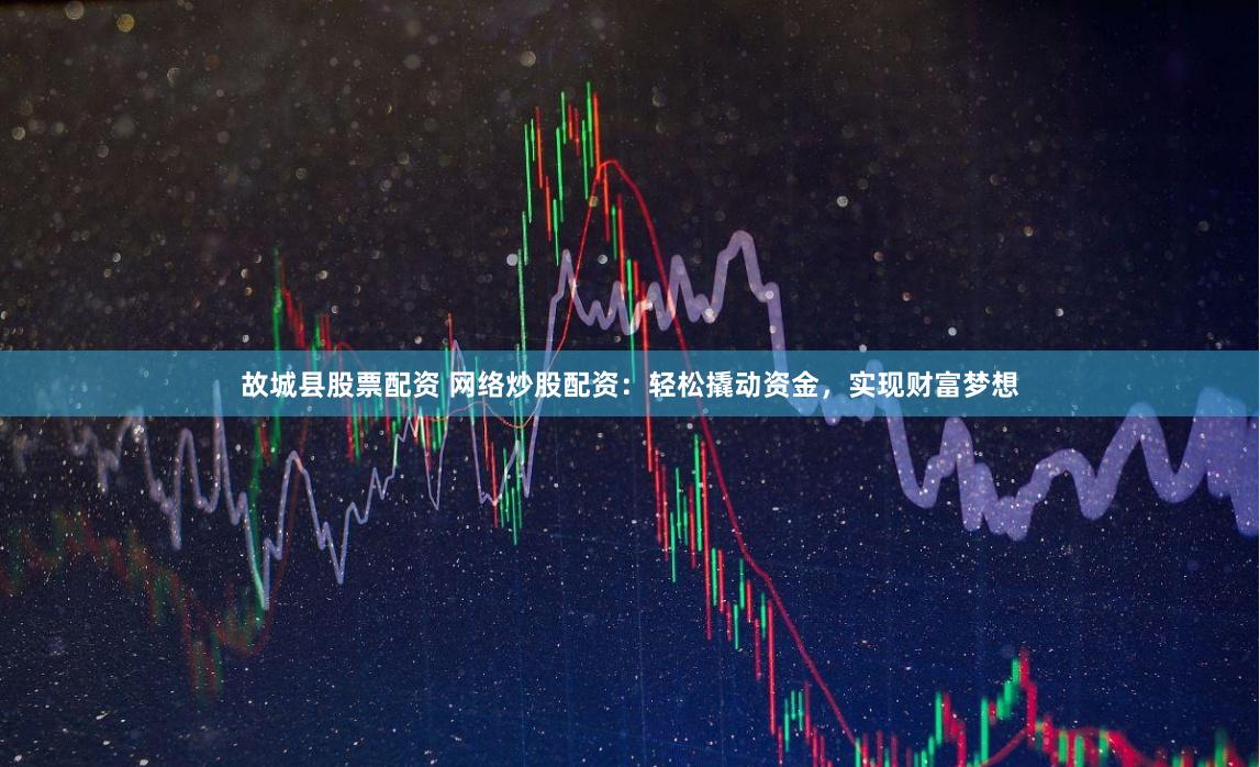 故城县股票配资 网络炒股配资：轻松撬动资金，实现财富梦想