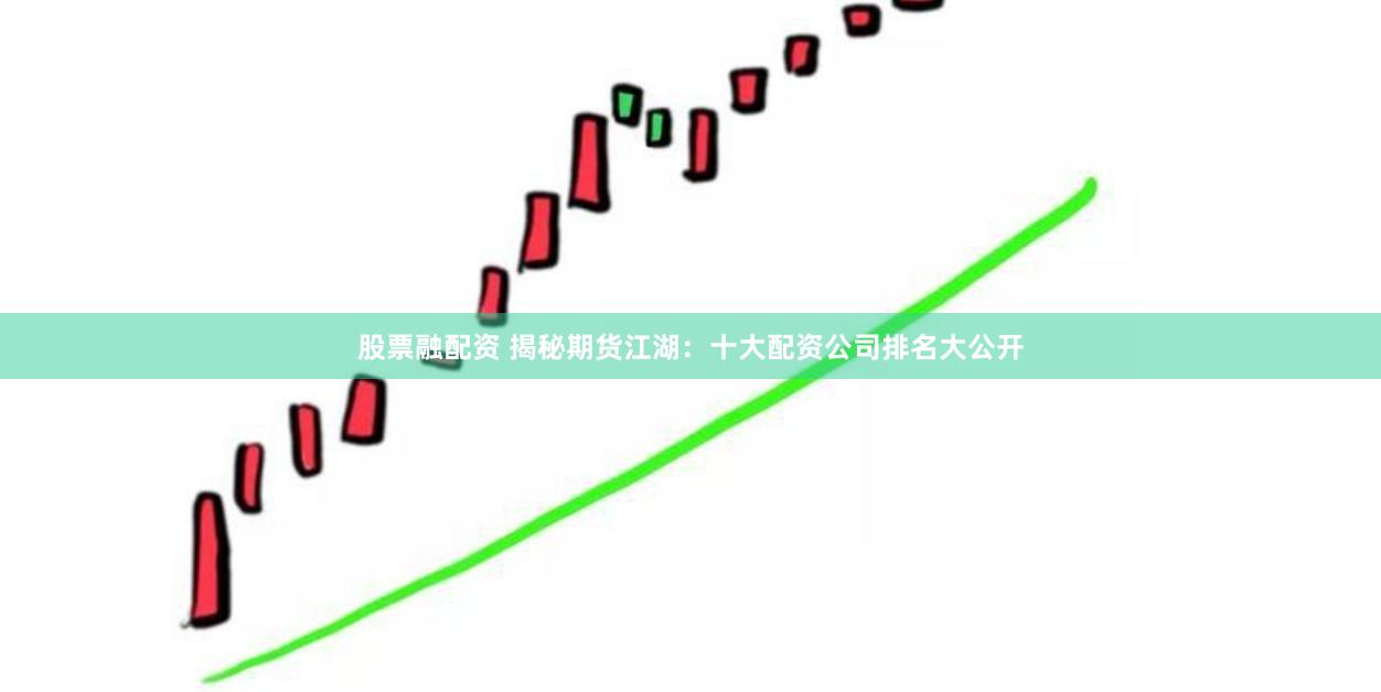 股票融配资 揭秘期货江湖：十大配资公司排名大公开
