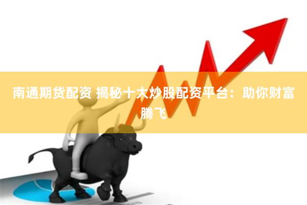 南通期货配资 揭秘十大炒股配资平台：助你财富腾飞