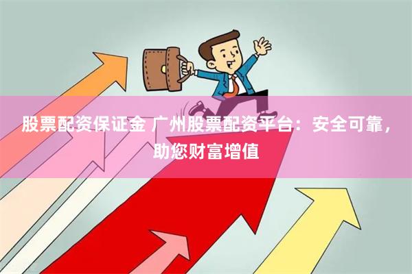 股票配资保证金 广州股票配资平台：安全可靠，助您财富增值
