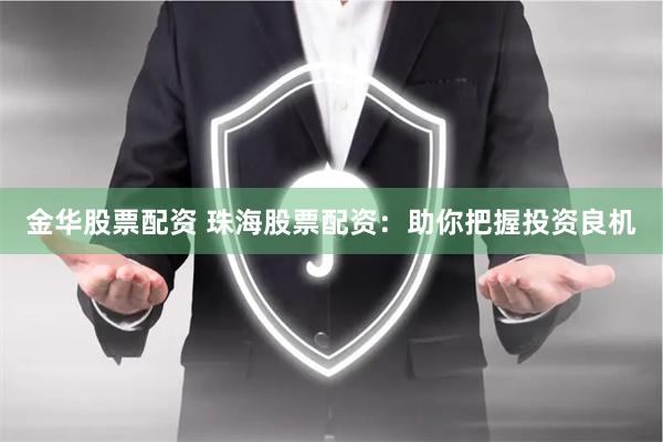 金华股票配资 珠海股票配资：助你把握投资良机