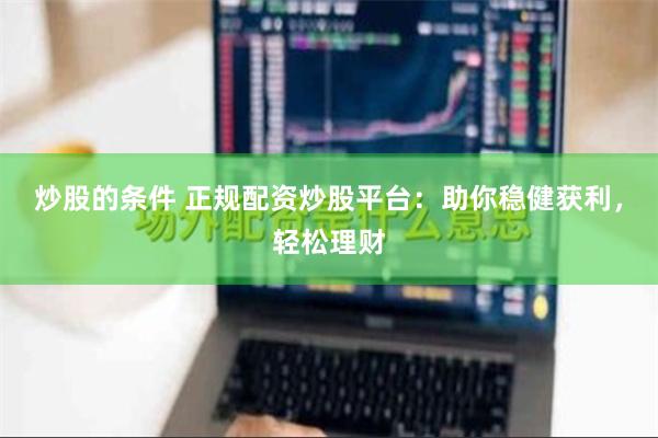 炒股的条件 正规配资炒股平台：助你稳健获利，轻松理财