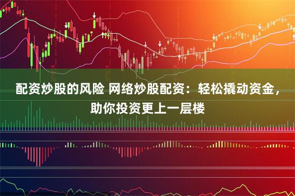 配资炒股的风险 网络炒股配资:轻松撬动资金,助你投资更上一层楼