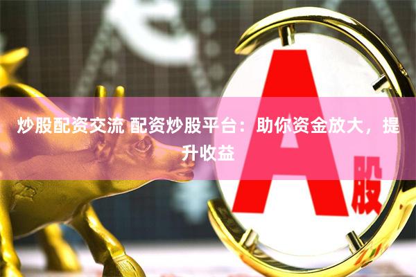 炒股配资交流 配资炒股平台：助你资金放大，提升收益