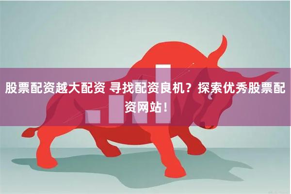 股票配资越大配资 寻找配资良机?探索优秀股票配资网站!