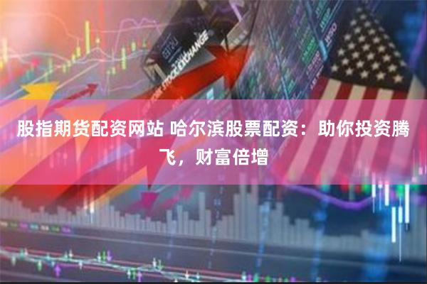 股指期货配资网站 哈尔滨股票配资:助你投资腾飞,财富倍增