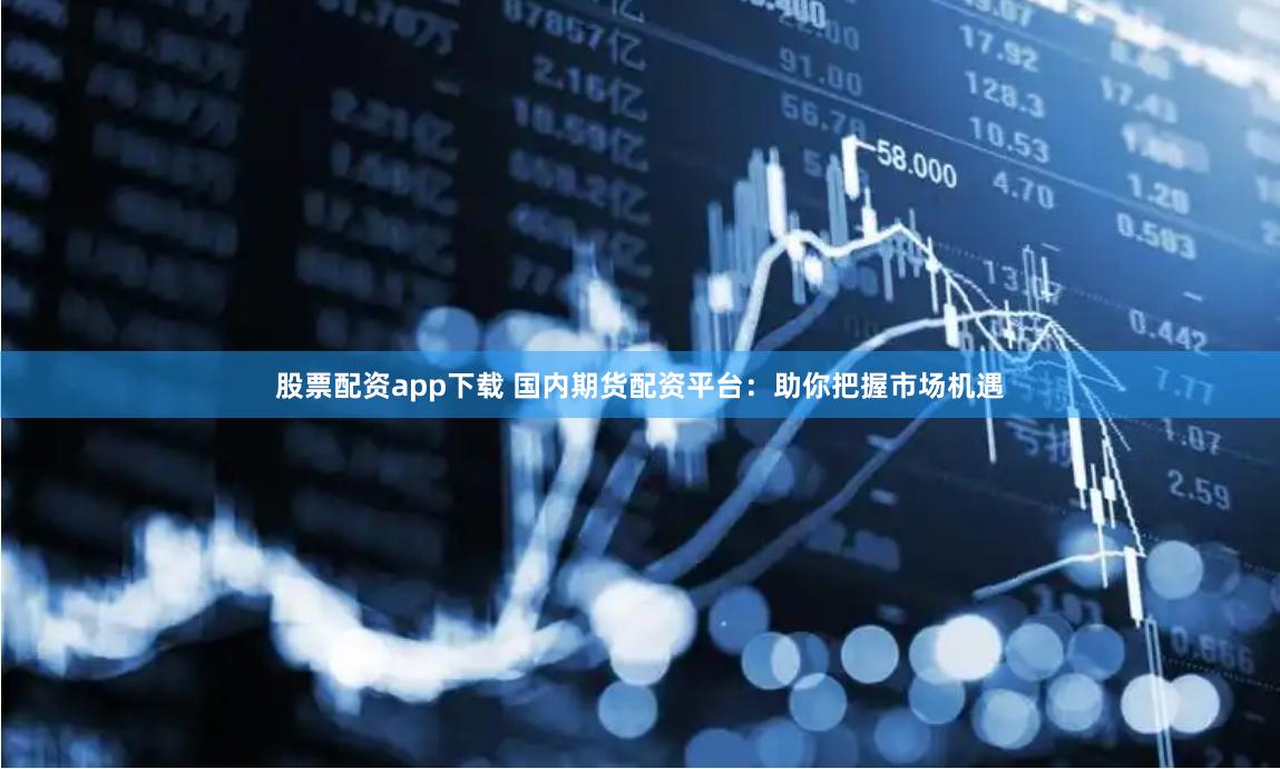 股票配资app下载 国内期货配资平台：助你把握市场机遇