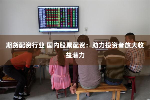 期货配资行业 国内股票配资：助力投资者放大收益潜力