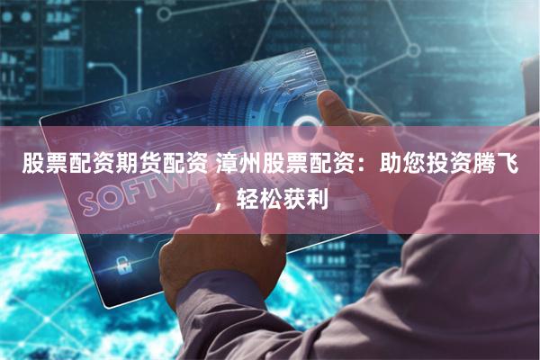 股票配资期货配资 漳州股票配资：助您投资腾飞，轻松获利