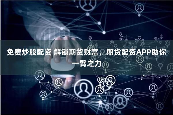 免费炒股配资 解锁期货财富,期货配资APP助你一臂之力