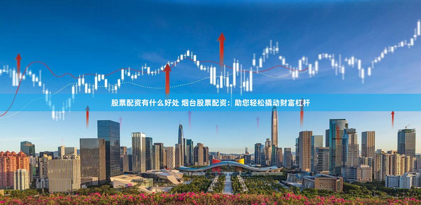 股票配资有什么好处 烟台股票配资：助您轻松撬动财富杠杆