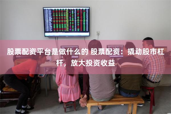 股票配资平台是做什么的 股票配资：撬动股市杠杆，放大投资收益