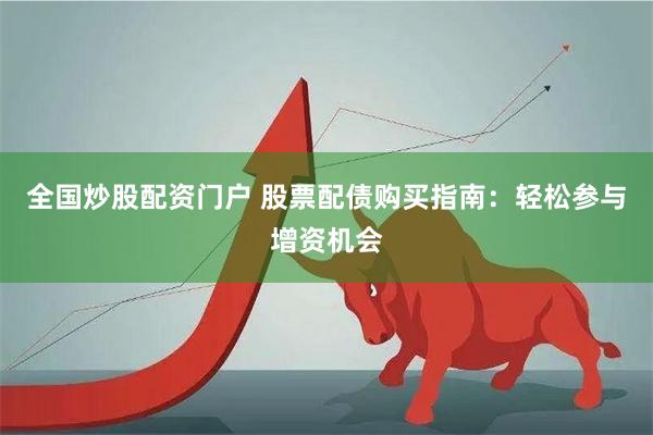 全国炒股配资门户 股票配债购买指南:轻松参与增资机会