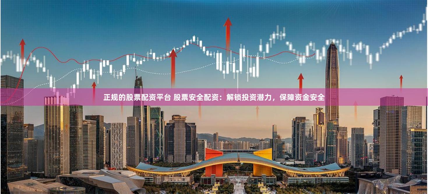 正规的股票配资平台 股票安全配资:解锁投资潜力,保障资金安全