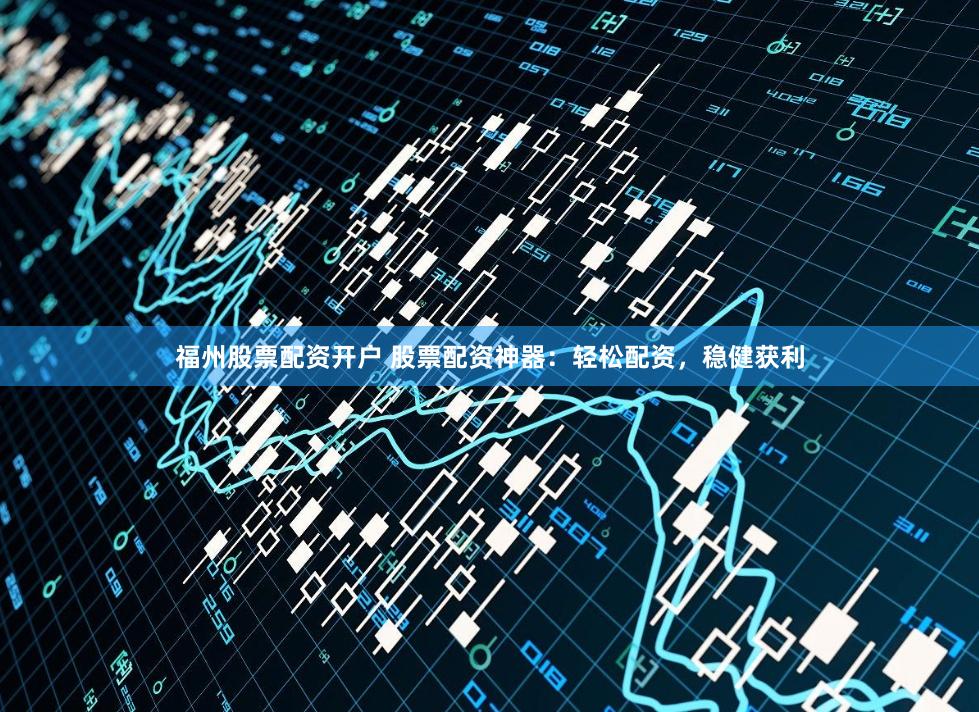 福州股票配资开户 股票配资神器:轻松配资,稳健获利