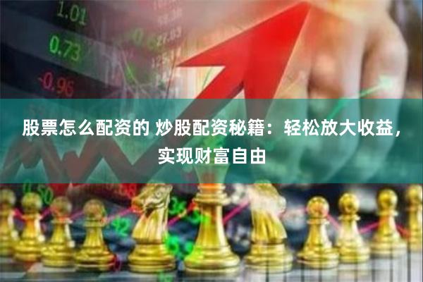 股票怎么配资的 炒股配资秘籍:轻松放大收益,实现财富自由
