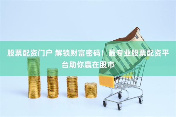 股票配资门户 解锁财富密码！最专业股票配资平台助你赢在股市
