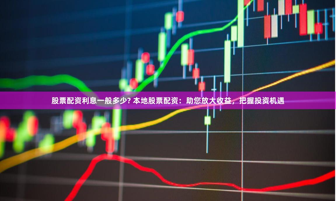 股票配资利息一般多少? 本地股票配资：助您放大收益，把握投资机遇