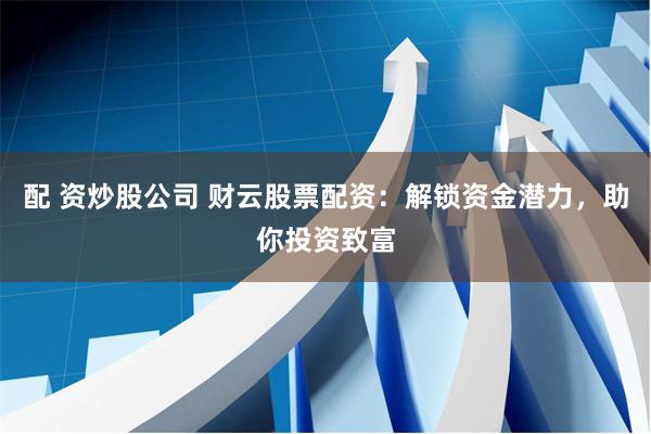 配 资炒股公司 财云股票配资：解锁资金潜力，助你投资致富