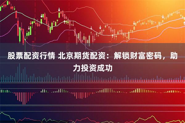 股票配资行情 北京期货配资:解锁财富密码,助力投资成功