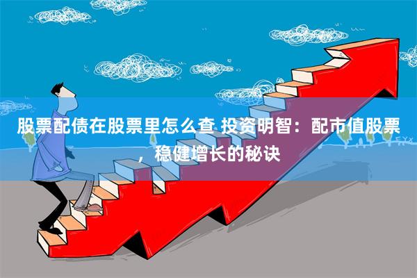 股票配债在股票里怎么查 投资明智：配市值股票，稳健增长的秘诀