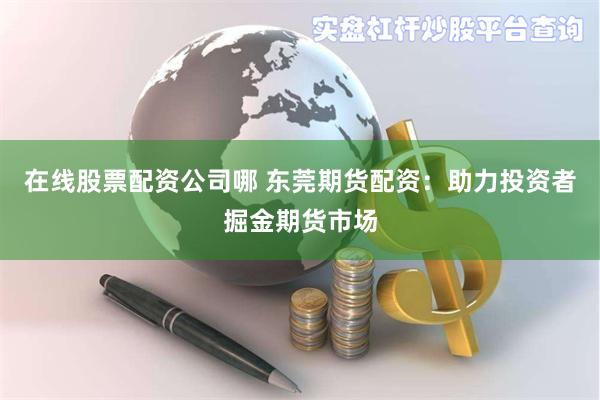 在线股票配资公司哪 东莞期货配资：助力投资者掘金期货市场