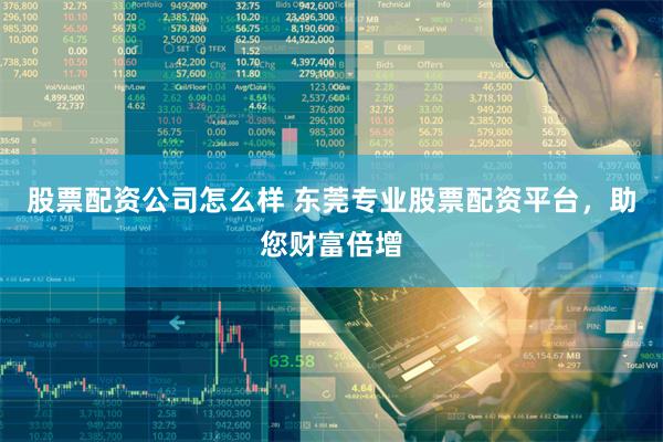 股票配资公司怎么样 东莞专业股票配资平台，助您财富倍增