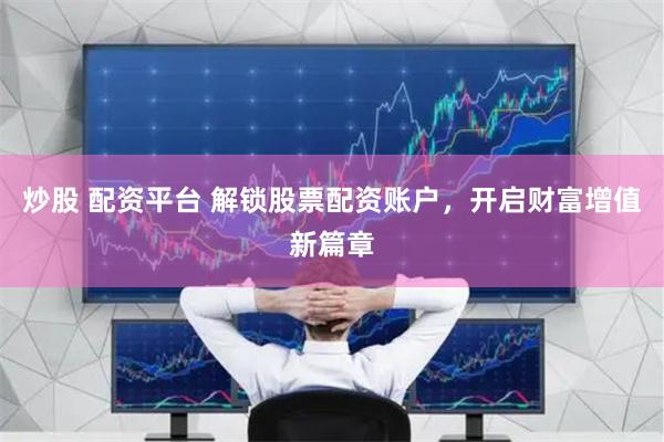 炒股 配资平台 解锁股票配资账户，开启财富增值新篇章