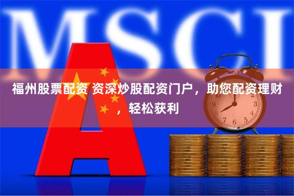 福州股票配资 资深炒股配资门户，助您配资理财，轻松获利