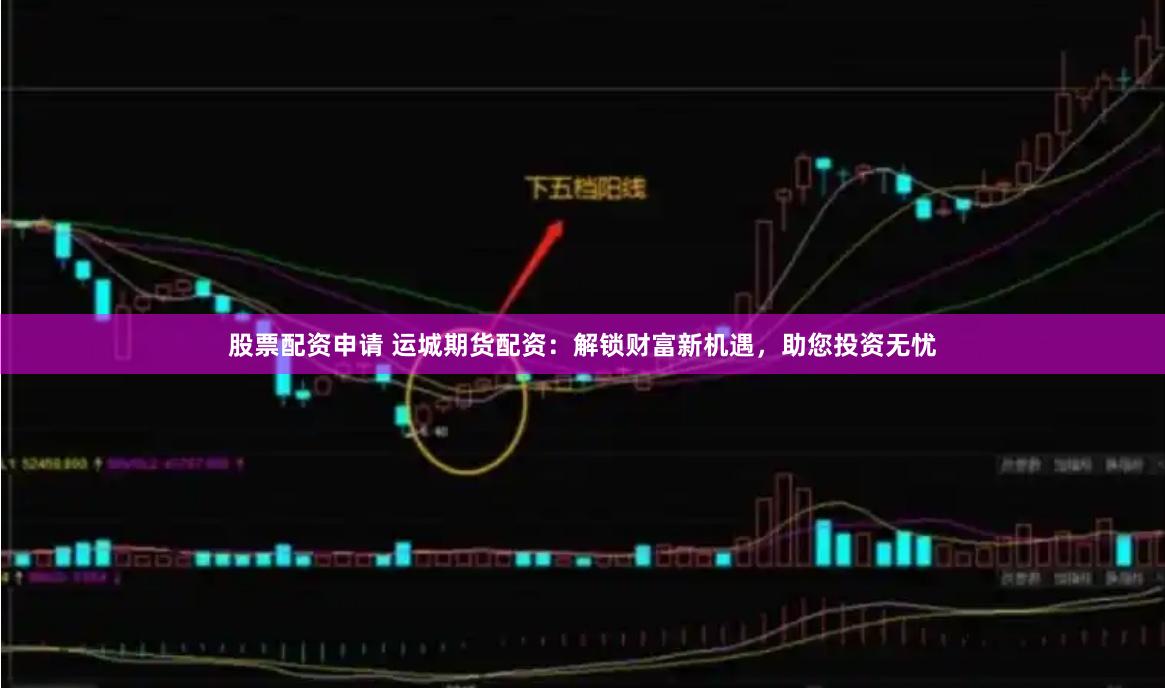 股票配资申请 运城期货配资：解锁财富新机遇，助您投资无忧